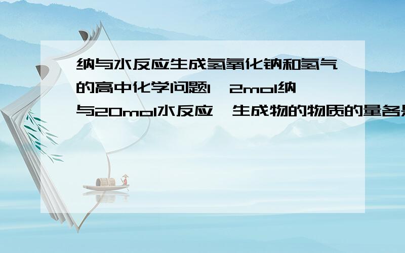 纳与水反应生成氢氧化钠和氢气的高中化学问题1,2mol纳与20mol水反应,生成物的物质的量各是多少2,反应后氢氧化钠溶液中钠离子和水分子的个数比是多少请.详细写出思考过程和书写过程并说