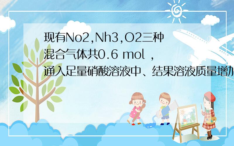 现有No2,Nh3,O2三种混合气体共0.6 mol ,通入足量硝酸溶液中、结果溶液质量增加了23.3g气体全部被吸收.求、原混合气体中各种成分在标准状况下的体积各是多少?