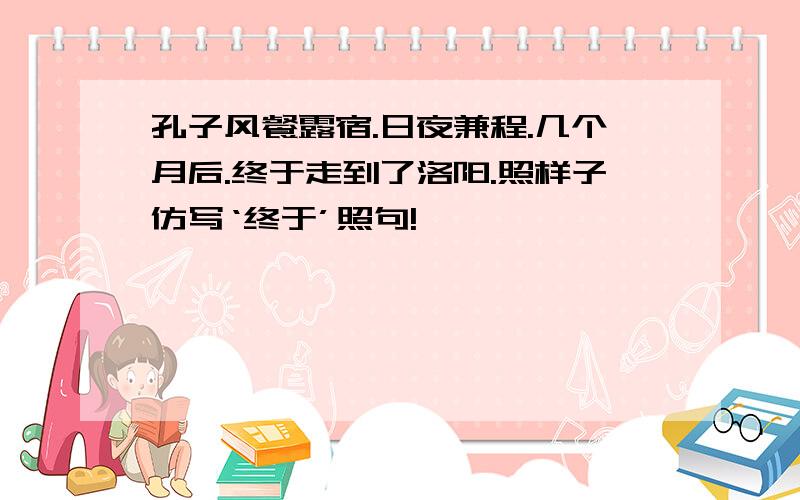 孔子风餐露宿.日夜兼程.几个月后.终于走到了洛阳.照样子仿写‘终于’照句!