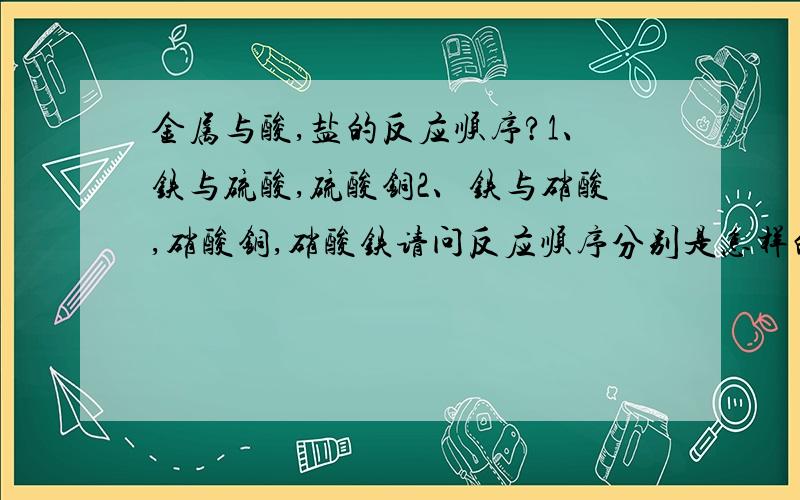 金属与酸,盐的反应顺序?1、铁与硫酸,硫酸铜2、铁与硝酸,硝酸铜,硝酸铁请问反应顺序分别是怎样的