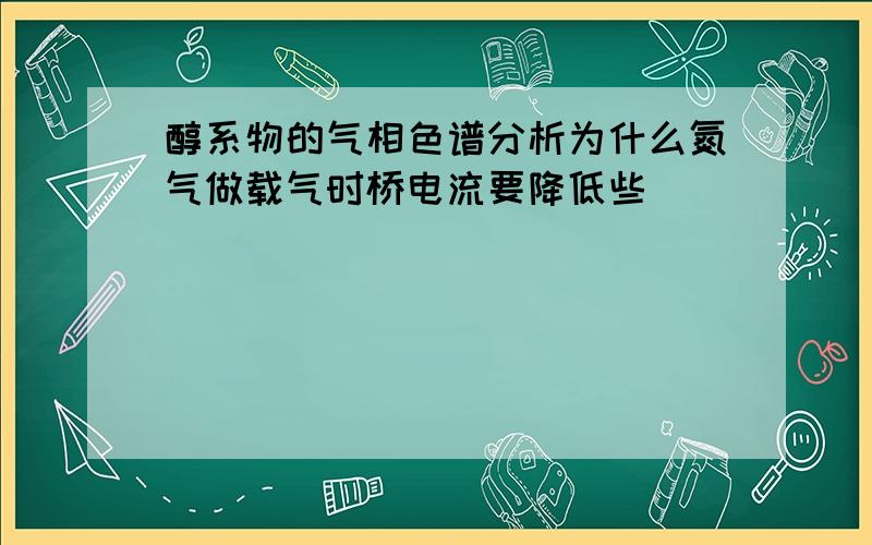 醇系物的气相色谱分析为什么氮气做载气时桥电流要降低些