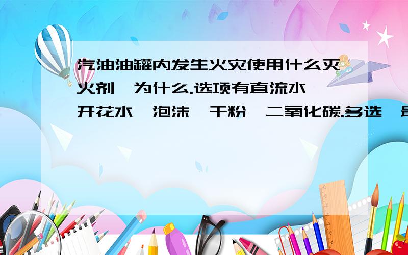 汽油油罐内发生火灾使用什么灭火剂,为什么.选项有直流水、开花水、泡沫、干粉、二氧化碳.多选,最好给予解释.