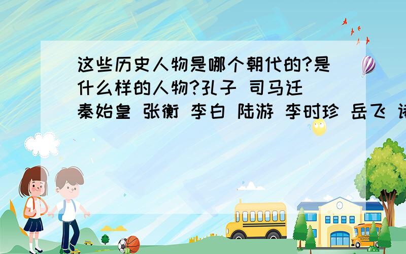 这些历史人物是哪个朝代的?是什么样的人物?孔子 司马迁 秦始皇 张衡 李白 陆游 李时珍 岳飞 诸葛亮要求：内容简便（最好每个人的介绍在二十字以内）.如果在二十字以内,另加悬赏金.