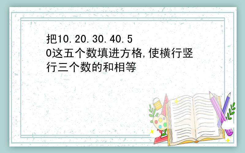 把10.20.30.40.50这五个数填进方格,使横行竖行三个数的和相等