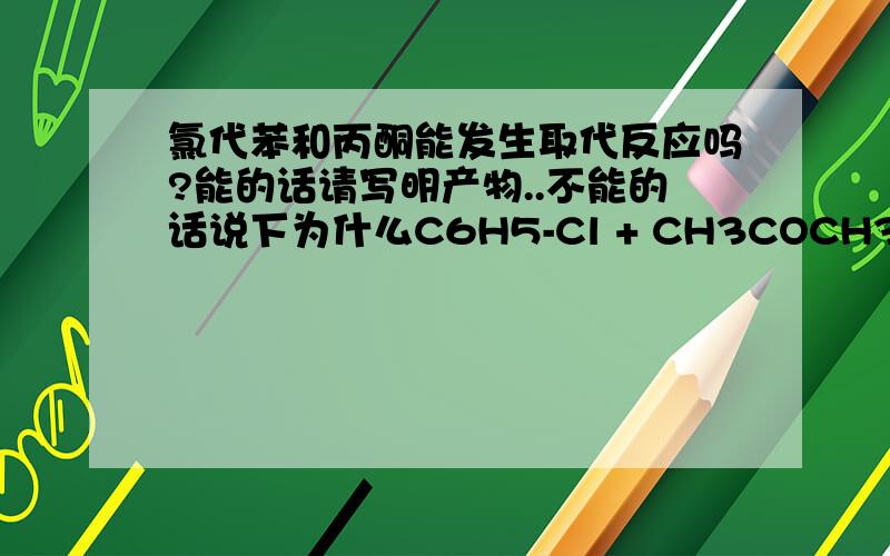 氯代苯和丙酮能发生取代反应吗?能的话请写明产物..不能的话说下为什么C6H5-Cl + CH3COCH3=?