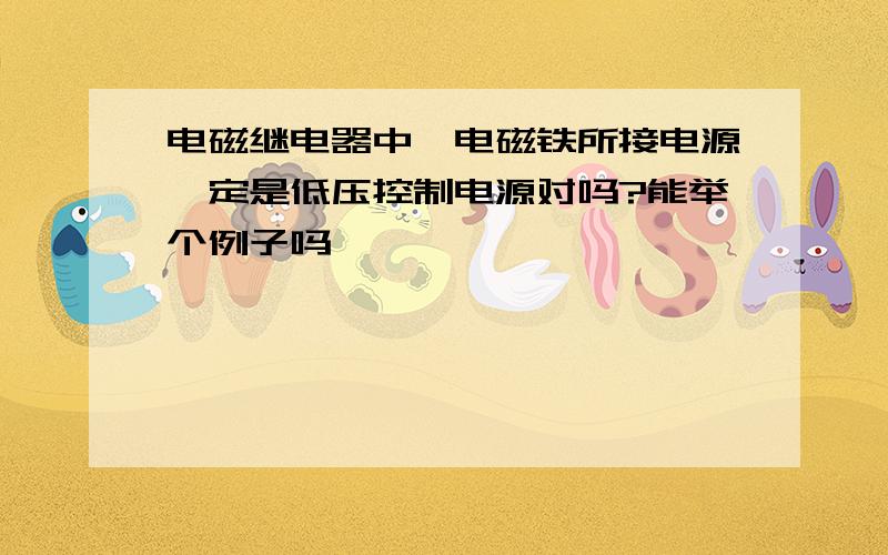 电磁继电器中,电磁铁所接电源一定是低压控制电源对吗?能举个例子吗