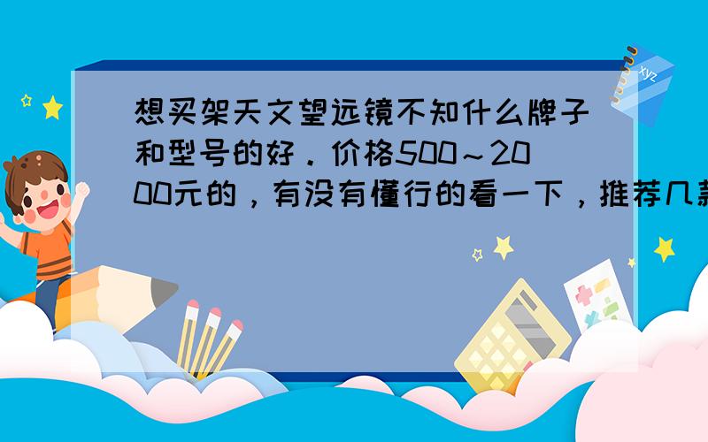 想买架天文望远镜不知什么牌子和型号的好。价格500～2000元的，有没有懂行的看一下，推荐几款给我看下？质量要好，保养要尽量简单的！