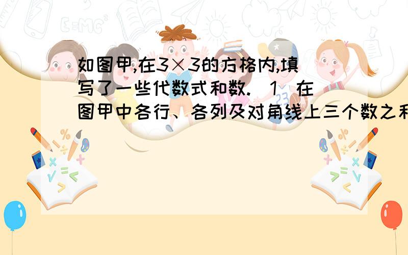 如图甲,在3×3的方格内,填写了一些代数式和数.（1）在图甲中各行、各列及对角线上三个数之和都相等,请你求出x、y的值.（2）把满足（1）的其他6个数填入图乙中的方格内.