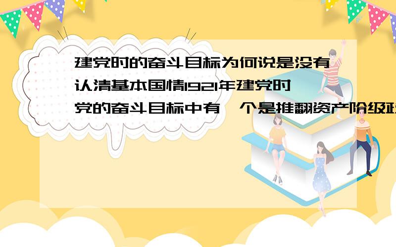 建党时的奋斗目标为何说是没有认清基本国情1921年建党时党的奋斗目标中有一个是推翻资产阶级政权,但我们老师说这是没有认清中国的基本国情.为什么呢?当时的民族资产阶级不也是资产阶