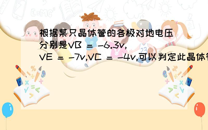 根据某只晶体管的各极对地电压分别是VB = -6.3v,VE = -7v,VC = -4v,可以判定此晶体管是 管,处于 .根据某只晶体管的各极对地电压分别是VB = -6.3v,VE = -7v,VC = -4v,可以判定此晶体管是_____管,处于________