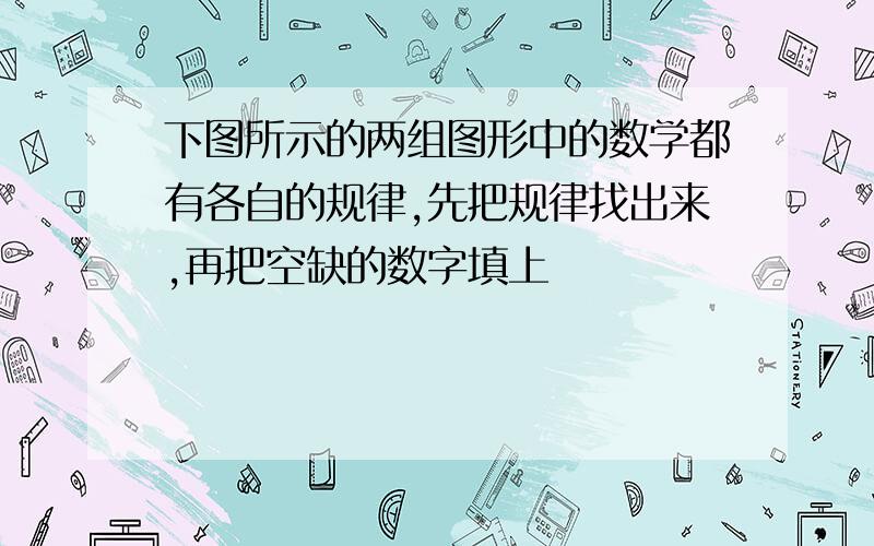 下图所示的两组图形中的数学都有各自的规律,先把规律找出来,再把空缺的数字填上