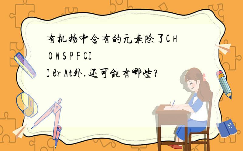 有机物中含有的元素除了C H O N S P F CI I Br At外,还可能有哪些?