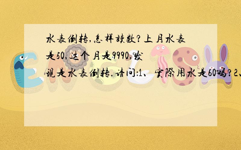 水表倒转,怎样读数?上月水表是50,这个月是9990,发现是水表倒转.请问：1、实际用水是60吗?2、水表在什么情况下会倒转?倒转了该怎么解决?