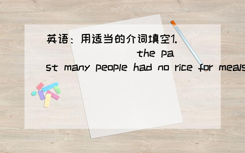 英语：用适当的介词填空1._________the past many people had no rice for meals.2.She felt __________her heart was bursting out.3.I will wait _______you at the school gate until you come.4.Most teachers worked __________over eight hours at sch