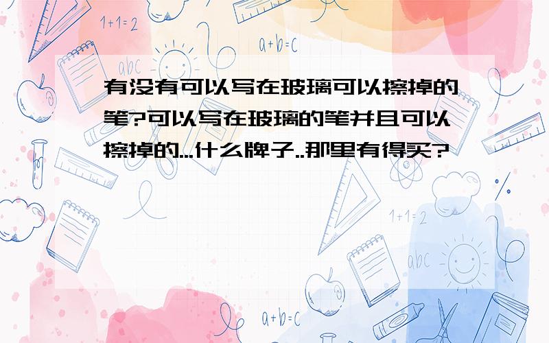 有没有可以写在玻璃可以擦掉的笔?可以写在玻璃的笔并且可以擦掉的...什么牌子..那里有得买?