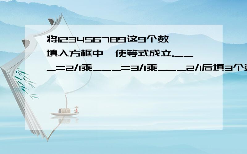 将123456789这9个数填入方框中,使等式成立.___=2/1乘___=3/1乘___2/1后填3个数3/1后填3个数最前面也填3个数9个数全用上