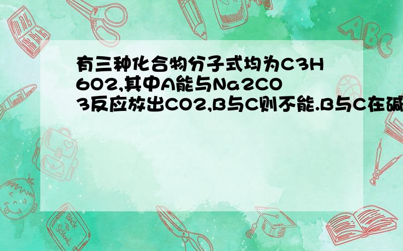 有三种化合物分子式均为C3H6O2,其中A能与Na2CO3反应放出CO2,B与C则不能.B与C在碱性溶液中加热均可发生水解,B水解的产物能与托伦试剂发生银镜反应,而C水解的产物则不能.试推测A、B、C的结构式