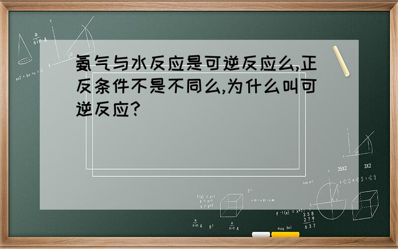 氨气与水反应是可逆反应么,正反条件不是不同么,为什么叫可逆反应?