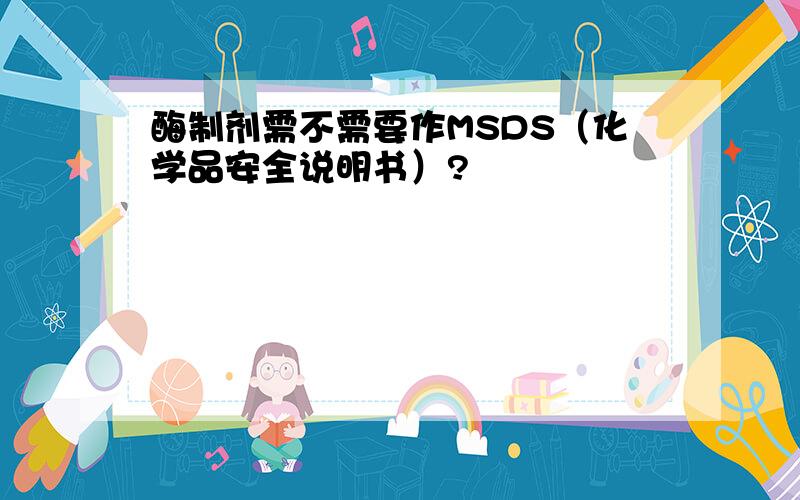 酶制剂需不需要作MSDS（化学品安全说明书）?