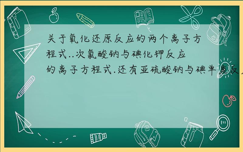 关于氧化还原反应的两个离子方程式..次氯酸钠与碘化钾反应的离子方程式.还有亚硫酸钠与碘单质反应的离子方程式.写离子方程式的时候像上述两个方程式没有说溶液是酸性还是碱性,那么