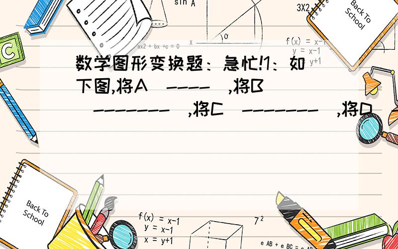 数学图形变换题：急忙!1：如下图,将A（----）,将B（-------）,将C（-------）,将D（-----）后,图1即可变成图2.