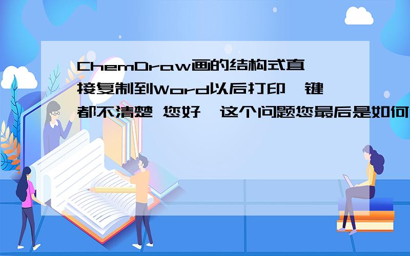 ChemDraw画的结构式直接复制到Word以后打印,键都不清楚 您好,这个问题您最后是如何解决的,