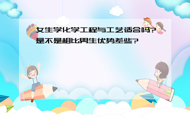 女生学化学工程与工艺适合吗?是不是相比男生优势差些?