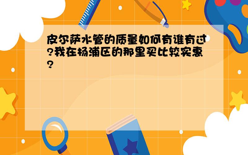 皮尔萨水管的质量如何有谁有过?我在杨浦区的那里买比较实惠?