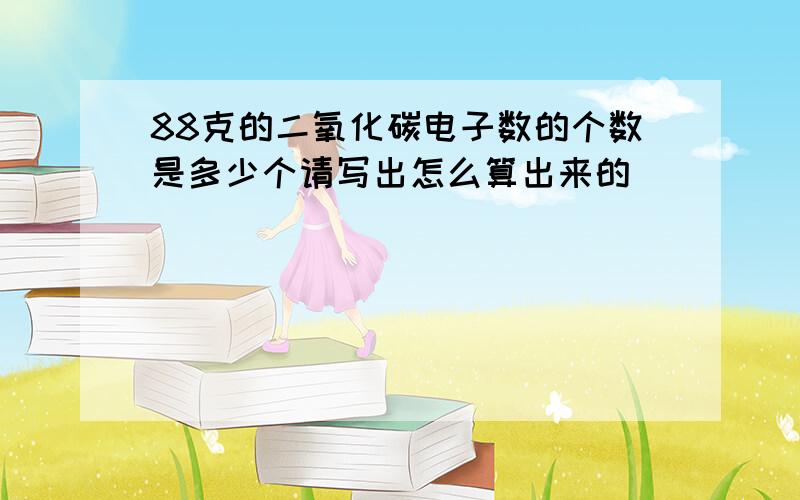 88克的二氧化碳电子数的个数是多少个请写出怎么算出来的