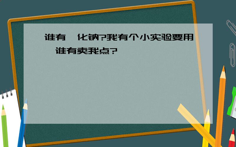 谁有氰化钠?我有个小实验要用,谁有卖我点?