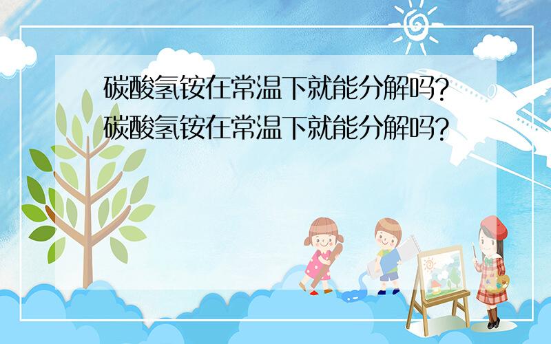 碳酸氢铵在常温下就能分解吗?碳酸氢铵在常温下就能分解吗?