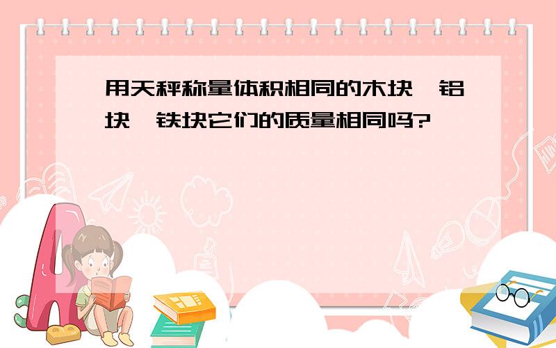 用天秤称量体积相同的木块,铝块,铁块它们的质量相同吗?