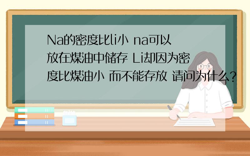 Na的密度比li小 na可以放在煤油中储存 Li却因为密度比煤油小 而不能存放 请问为什么?