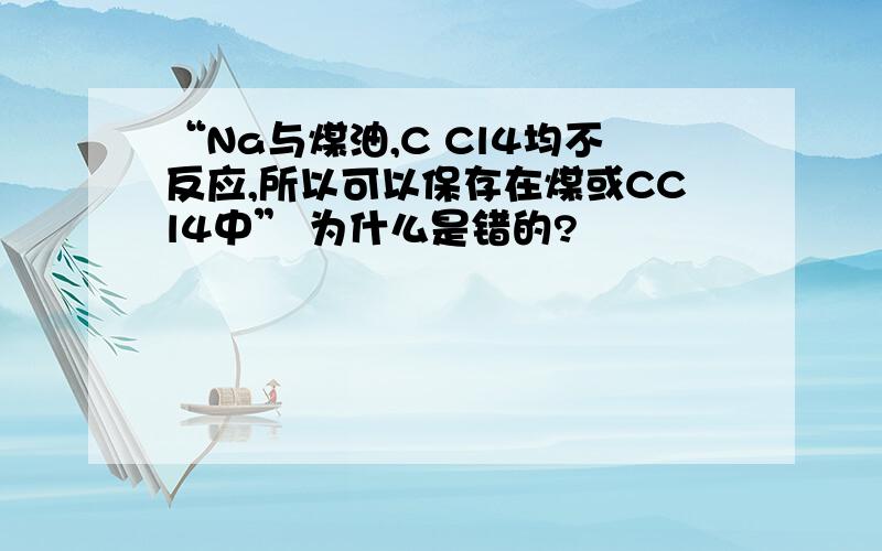 “Na与煤油,C Cl4均不反应,所以可以保存在煤或CCl4中” 为什么是错的?