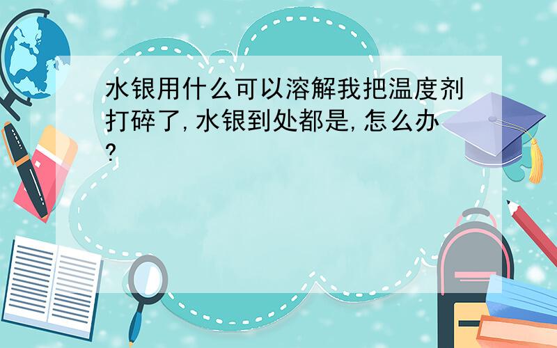 水银用什么可以溶解我把温度剂打碎了,水银到处都是,怎么办?