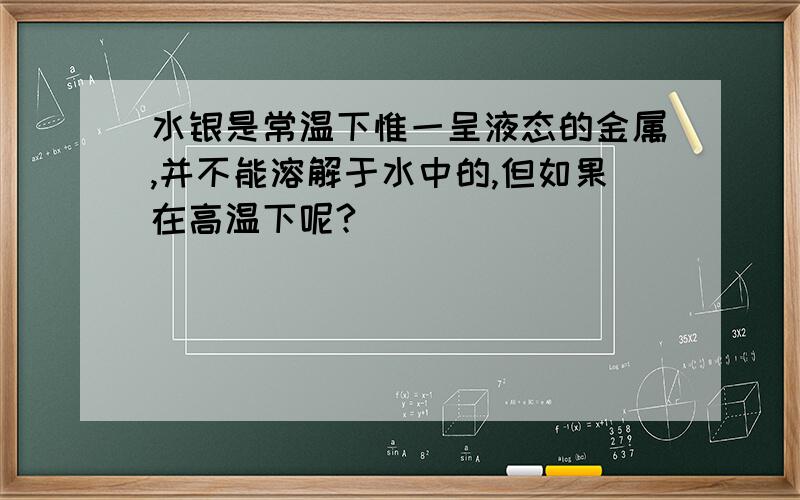 水银是常温下惟一呈液态的金属,并不能溶解于水中的,但如果在高温下呢?