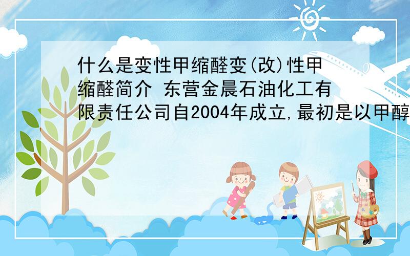 什么是变性甲缩醛变(改)性甲缩醛简介 东营金晨石油化工有限责任公司自2004年成立,最初是以甲醇汽油助溶剂,抗爆剂,降凝剂,十六烷值改进剂,调和汽油柴油为主经营模式,2007年开始使用甲缩