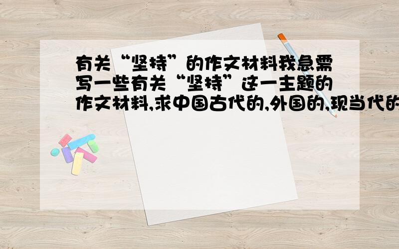 有关“坚持”的作文材料我急需写一些有关“坚持”这一主题的作文材料,求中国古代的,外国的,现当代的等一些题材,