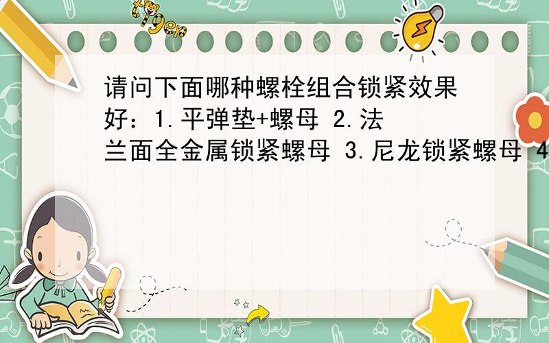 请问下面哪种螺栓组合锁紧效果好：1.平弹垫+螺母 2.法兰面全金属锁紧螺母 3.尼龙锁紧螺母 4.双螺母