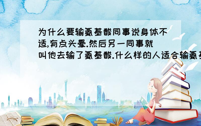 为什么要输氨基酸同事说身体不适,有点头晕.然后另一同事就叫他去输了氨基酸.什么样的人适合输氨基酸呢,有什么好处呢?