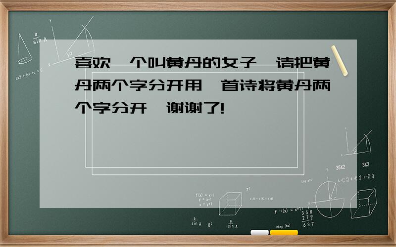 喜欢一个叫黄丹的女子,请把黄丹两个字分开用一首诗将黄丹两个字分开,谢谢了!