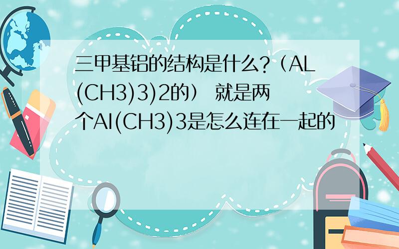 三甲基铝的结构是什么?（AL(CH3)3)2的） 就是两个AI(CH3)3是怎么连在一起的