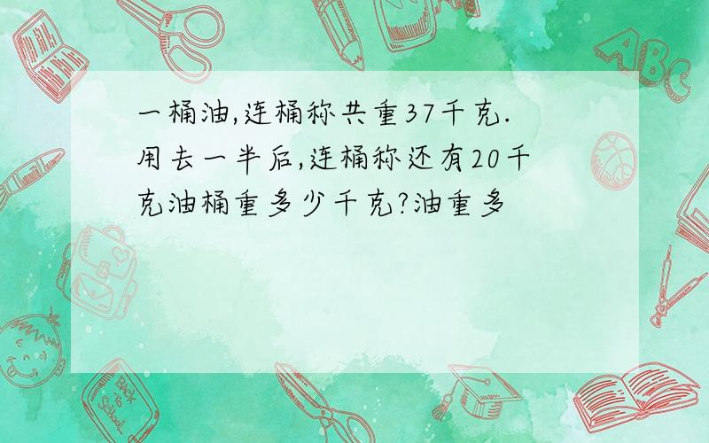 一桶油,连桶称共重37千克.用去一半后,连桶称还有20千克油桶重多少千克?油重多