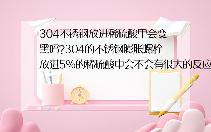 304不锈钢放进稀硫酸里会变黑吗?304的不锈钢膨胀螺栓放进5%的稀硫酸中会不会有很大的反应,