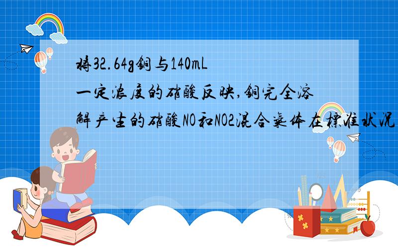 将32.64g铜与140mL一定浓度的硝酸反映,铜完全溶解产生的硝酸NO和NO2混合气体在标准状况下的体积为11.2L.