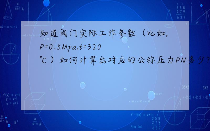 知道阀门实际工作参数（比如,P=0.5Mpa,t=320℃）如何计算出对应的公称压力PN多少?求计算公式.