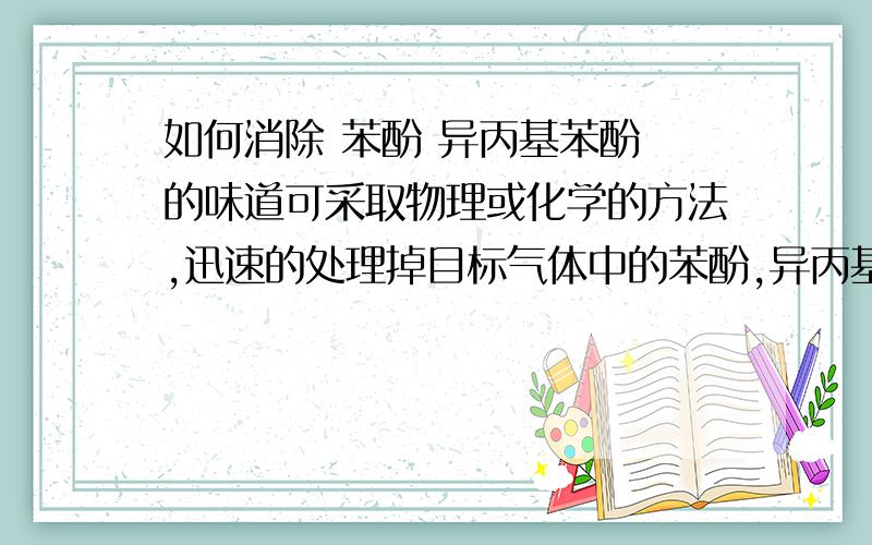 如何消除 苯酚 异丙基苯酚 的味道可采取物理或化学的方法,迅速的处理掉目标气体中的苯酚,异丙基苯酚等酚类.