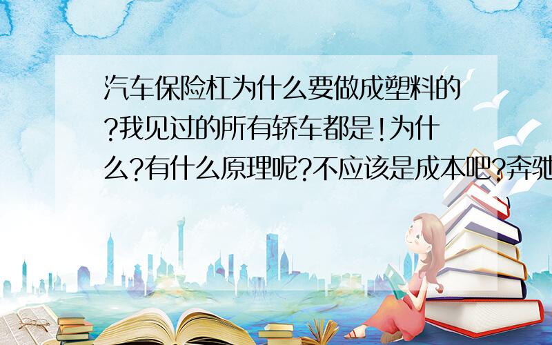 汽车保险杠为什么要做成塑料的?我见过的所有轿车都是!为什么?有什么原理呢?不应该是成本吧?奔驰,宝马的也是塑料的!是不是于车身整体的结构,在撞击时有什么特殊效果吧?