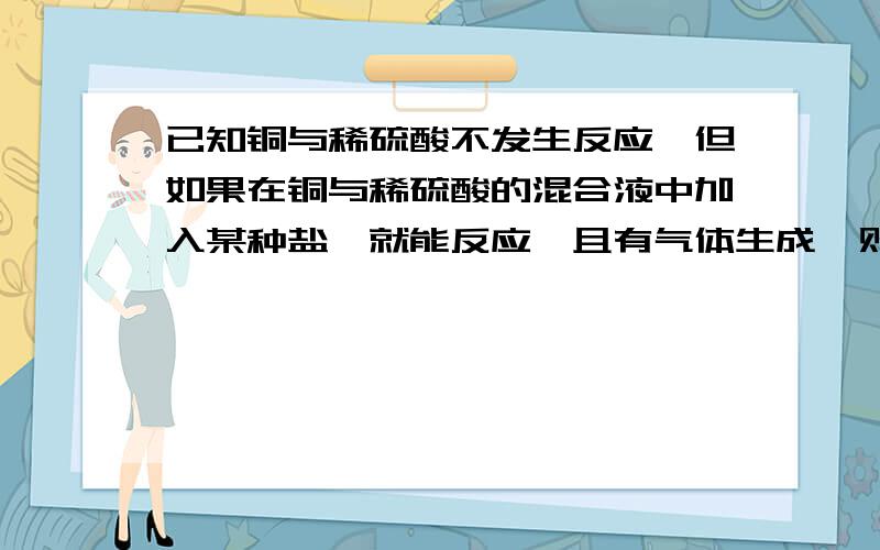 已知铜与稀硫酸不发生反应,但如果在铜与稀硫酸的混合液中加入某种盐,就能反应,且有气体生成,则盐是KNO3是硝酸钾那是为什么呢?