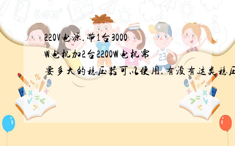 220V电源.带1台3000W电机加2台2200W电机需要多大的稳压器可以使用.有没有这类稳压器.对电机有没有损害.